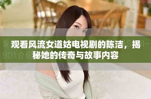 观看风流女道姑电视剧的陈洁，揭秘她的传奇与故事内容