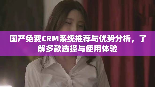 国产免费CRM系统推荐与优势分析，了解多款选择与使用体验