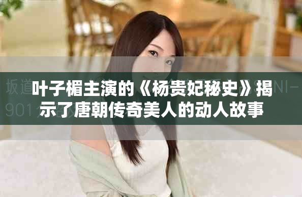 叶子楣主演的《杨贵妃秘史》揭示了唐朝传奇美人的动人故事
