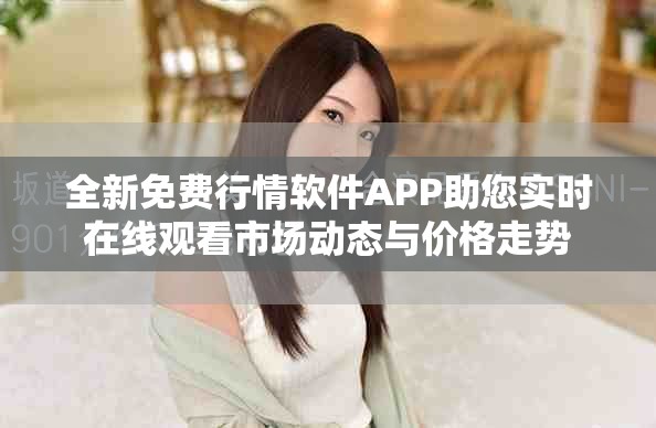 全新免费行情软件APP助您实时在线观看市场动态与价格走势