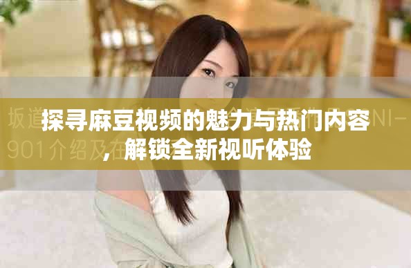 探寻麻豆视频的魅力与热门内容，解锁全新视听体验