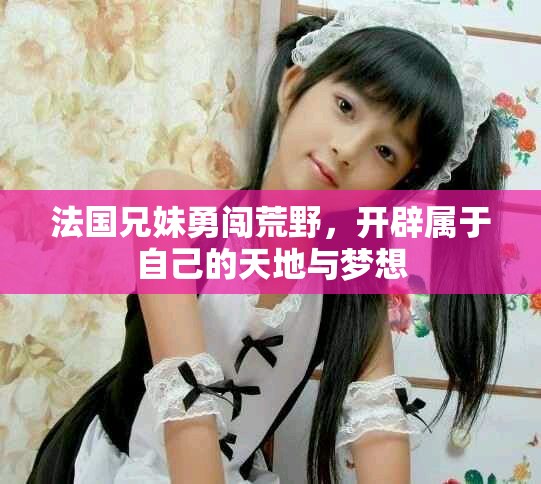 法国兄妹勇闯荒野，开辟属于自己的天地与梦想