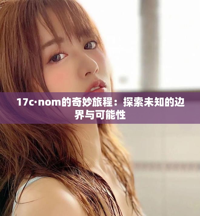 17c·nom的奇妙旅程：探索未知的边界与可能性