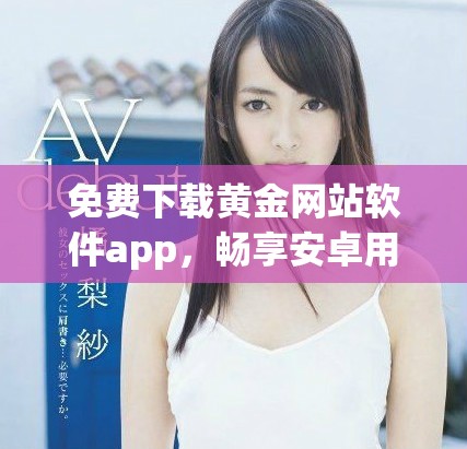 免费下载黄金网站软件app，畅享安卓用户专属体验