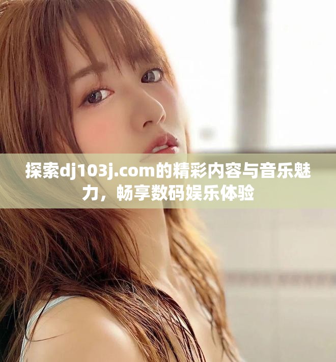 探索dj103j.com的精彩内容与音乐魅力，畅享数码娱乐体验