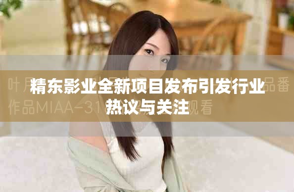 精东影业全新项目发布引发行业热议与关注