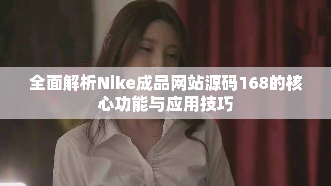 全面解析Nike成品网站源码168的核心功能与应用技巧