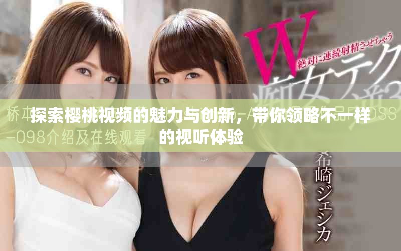 探索樱桃视频的魅力与创新，带你领略不一样的视听体验