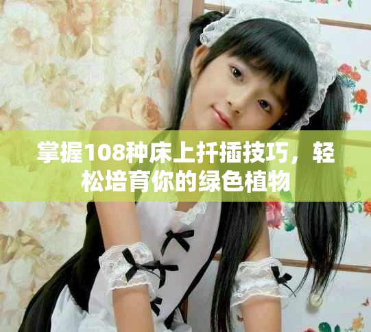 掌握108种床上扦插技巧，轻松培育你的绿色植物
