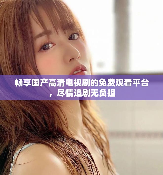 畅享国产高清电视剧的免费观看平台，尽情追剧无负担