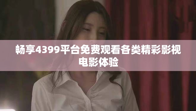畅享4399平台免费观看各类精彩影视电影体验