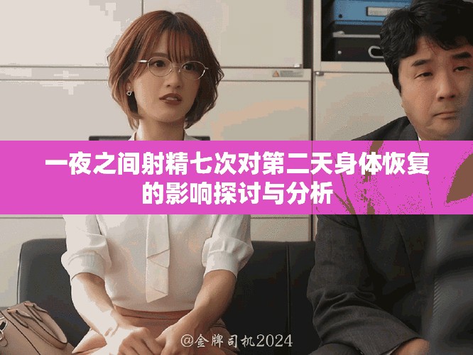 一夜之间射精七次对第二天身体恢复的影响探讨与分析