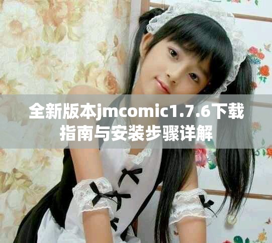 全新版本jmcomic1.7.6下载指南与安装步骤详解