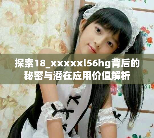 探索18_xxxxxl56hg背后的秘密与潜在应用价值解析