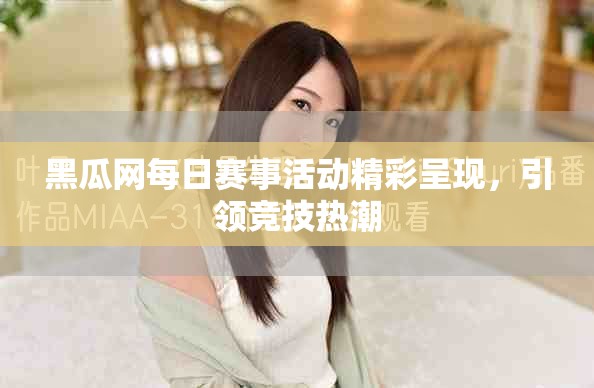 黑瓜网每日赛事活动精彩呈现，引领竞技热潮