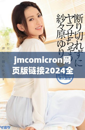 jmcomicron网页版链接2024全面解析及使用指南分享