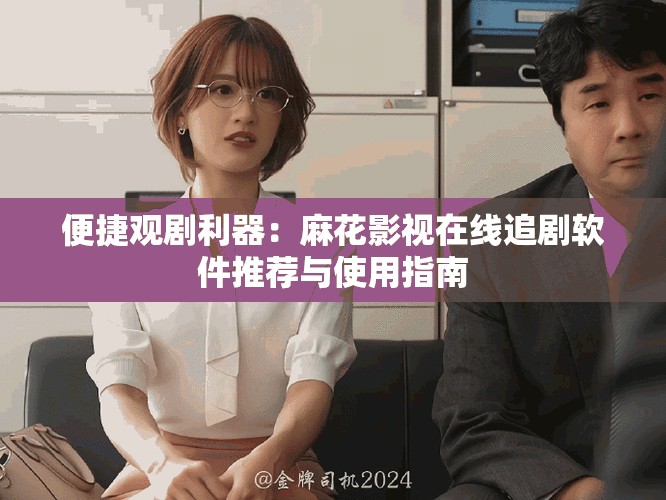 便捷观剧利器：麻花影视在线追剧软件推荐与使用指南
