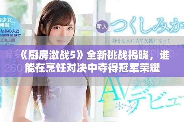《厨房激战5》全新挑战揭晓，谁能在烹饪对决中夺得冠军荣耀