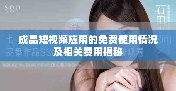 成品短视频应用的免费使用情况及相关费用揭秘