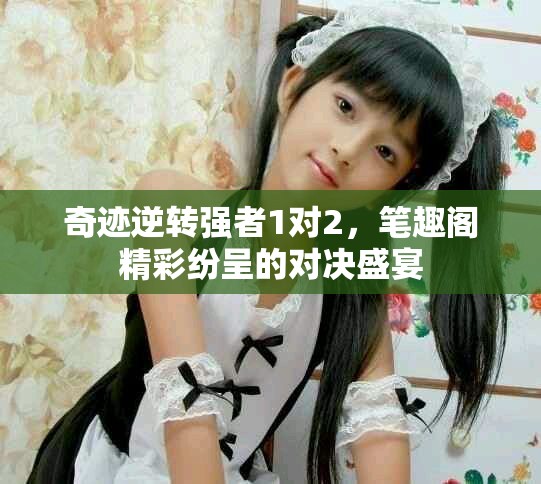 奇迹逆转强者1对2，笔趣阁精彩纷呈的对决盛宴