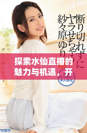 探索水仙直播的魅力与机遇，开启全新直播体验之旅