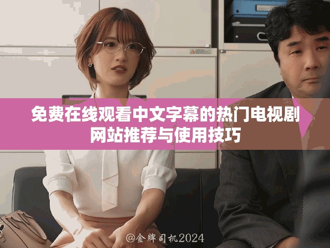 免费在线观看中文字幕的热门电视剧网站推荐与使用技巧