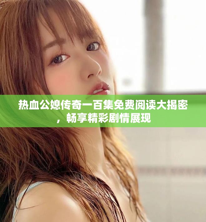 热血公媳传奇一百集免费阅读大揭密，畅享精彩剧情展现