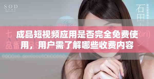 成品短视频应用是否完全免费使用，用户需了解哪些收费内容