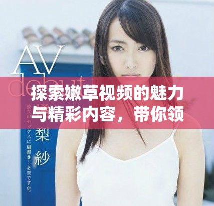 探索嫩草视频的魅力与精彩内容，带你领略不同风格的独特体验