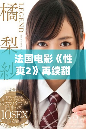 法国电影《性爽2》再续甜蜜情缘，探索爱情与欲望的极致体验