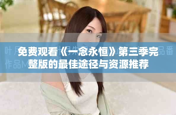 免费观看《一念永恒》第三季完整版的最佳途径与资源推荐