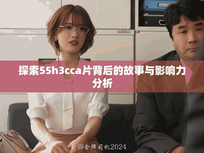 探索55h3cca片背后的故事与影响力分析