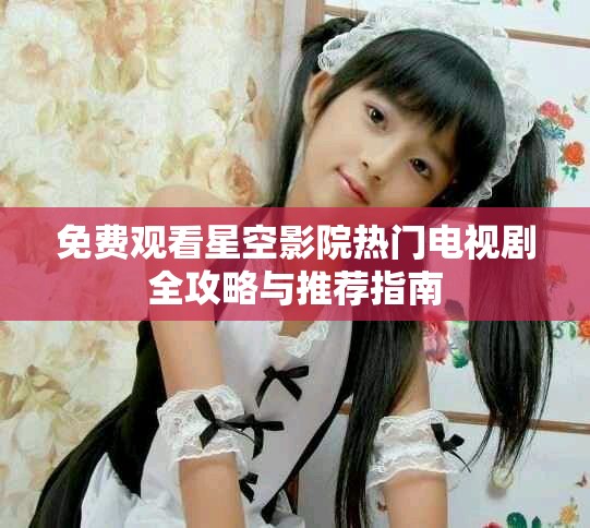免费观看星空影院热门电视剧全攻略与推荐指南