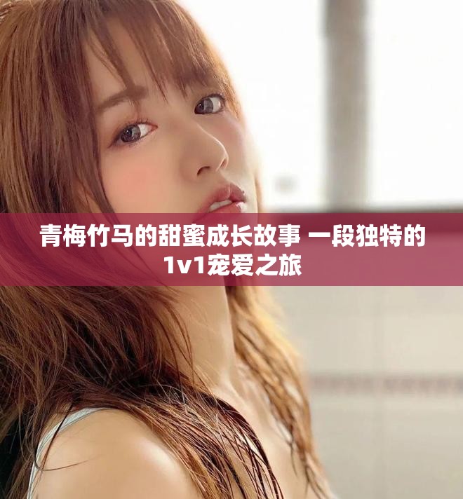 青梅竹马的甜蜜成长故事 一段独特的1v1宠爱之旅
