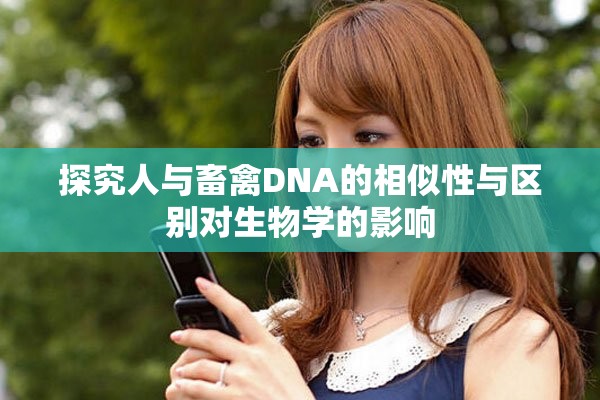 探究人与畜禽DNA的相似性与区别对生物学的影响