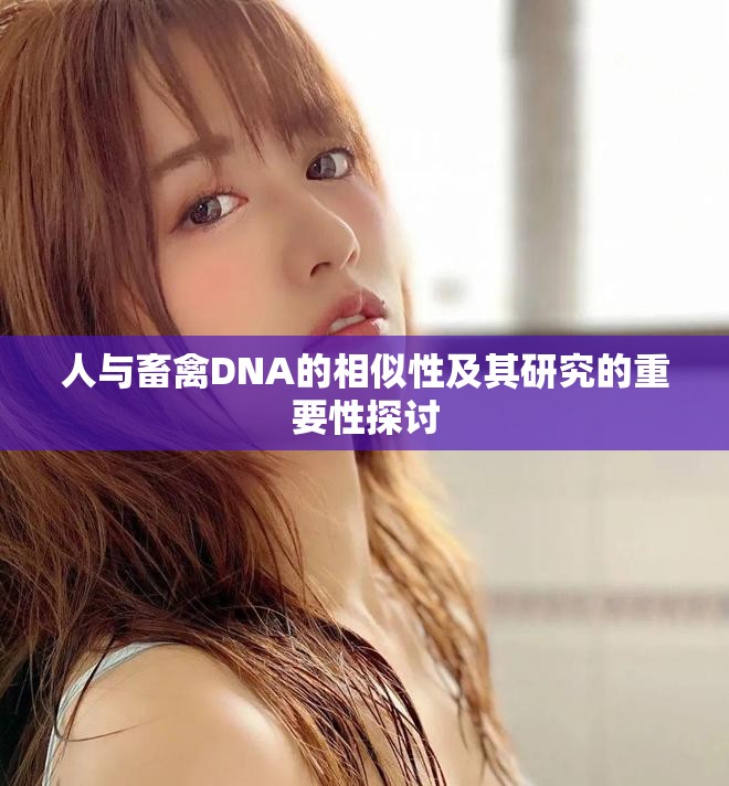 人与畜禽DNA的相似性及其研究的重要性探讨