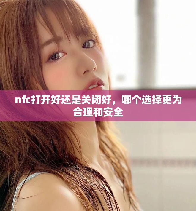 nfc打开好还是关闭好，哪个选择更为合理和安全