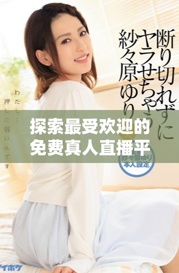 探索最受欢迎的免费真人直播平台，享受全面互动体验