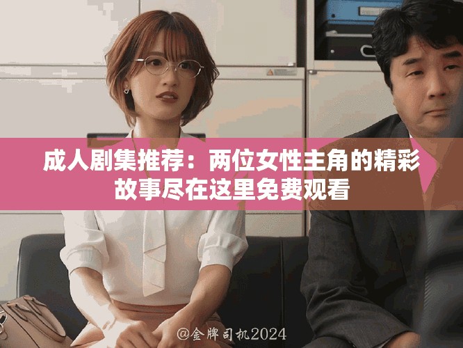 成人剧集推荐：两位女性主角的精彩故事尽在这里免费观看