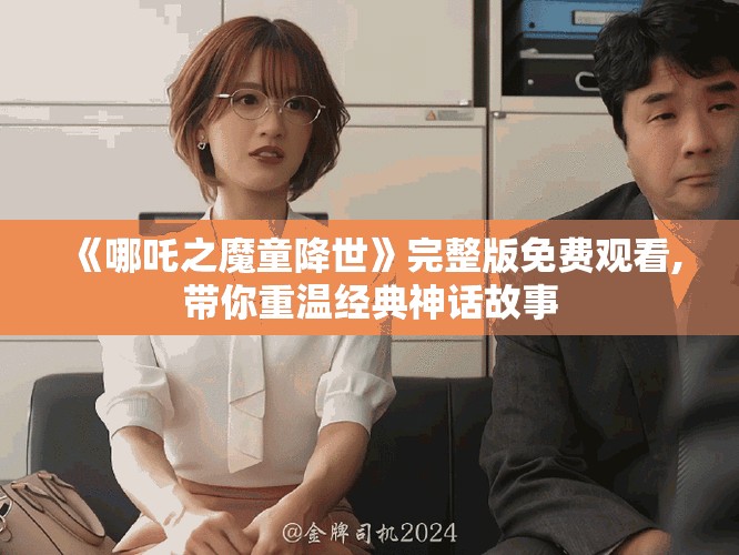 《哪吒之魔童降世》完整版免费观看,带你重温经典神话故事