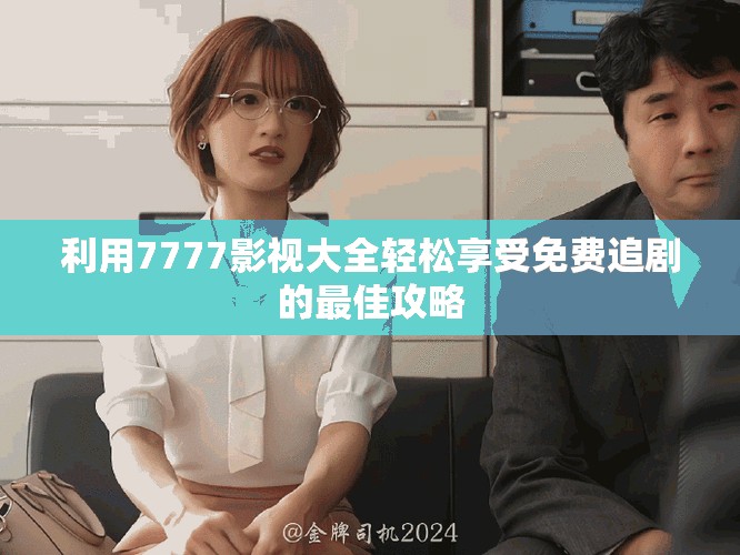 利用7777影视大全轻松享受免费追剧的最佳攻略