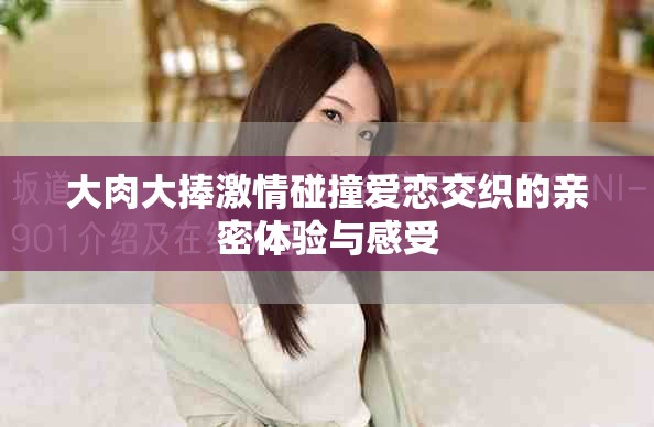 大肉大捧激情碰撞爱恋交织的亲密体验与感受