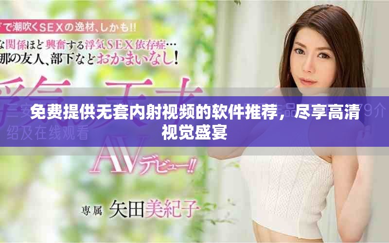 免费提供无套内射视频的软件推荐，尽享高清视觉盛宴
