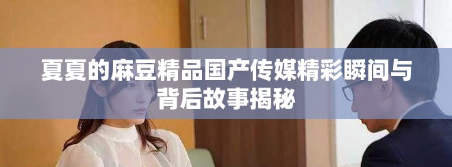 夏夏的麻豆精品国产传媒精彩瞬间与背后故事揭秘