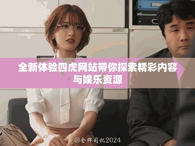 全新体验四虎网站带你探索精彩内容与娱乐资源