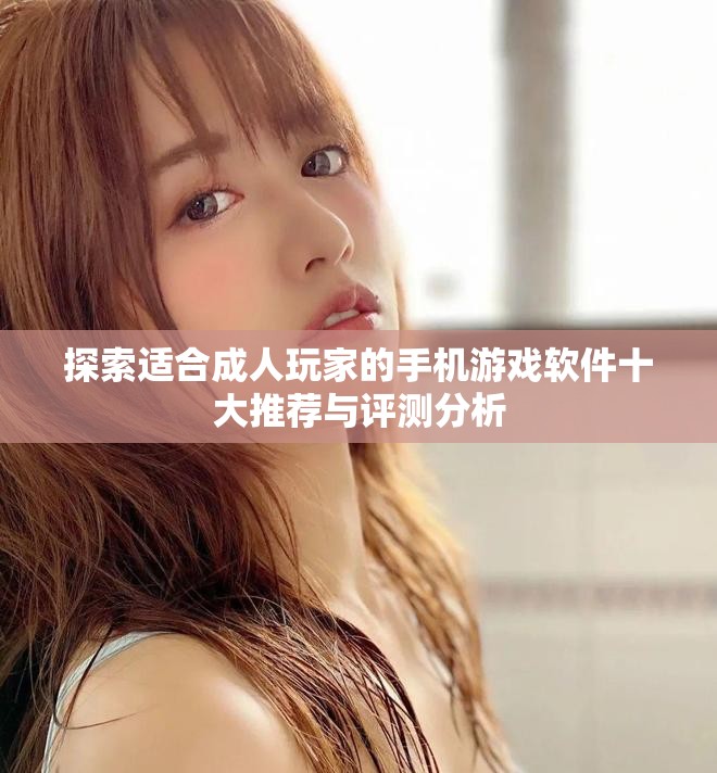 探索适合成人玩家的手机游戏软件十大推荐与评测分析