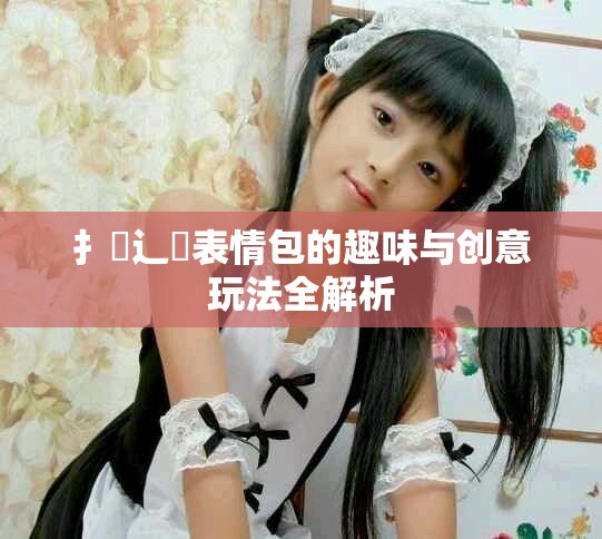 扌喿辶畐表情包的趣味与创意玩法全解析