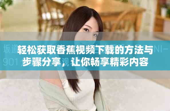 轻松获取香蕉视频下载的方法与步骤分享，让你畅享精彩内容