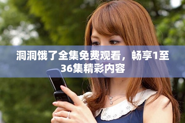 洞洞饿了全集免费观看，畅享1至36集精彩内容