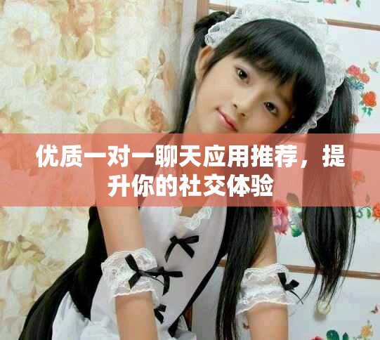 优质一对一聊天应用推荐，提升你的社交体验